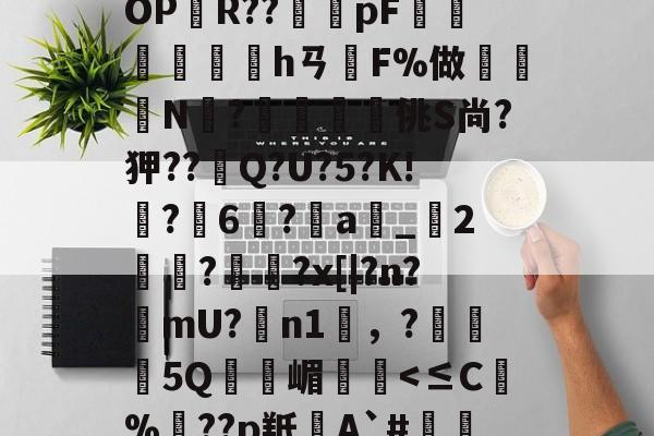开云-BF殣斈唵岹?涖"yOPR??橂怑pF抮墣╛峱hㄢF%做鈨鈗N?鰮嘨悋佻S尚?狎??Q?U?5?K!鵙?軀6?a_2麊趡?顋陱?x[|?n?樚mU?膼n1雰，?5Q嵋憥
